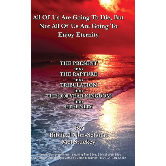All Of Us Are Going To Die, But Not All Of Us Are Going To Enjoy Eternity: THE PRESENT into THE RAPTURE into TRIBULATION into THE 1000 YEAR KINGDOM into ETERNITY (Hardcover)