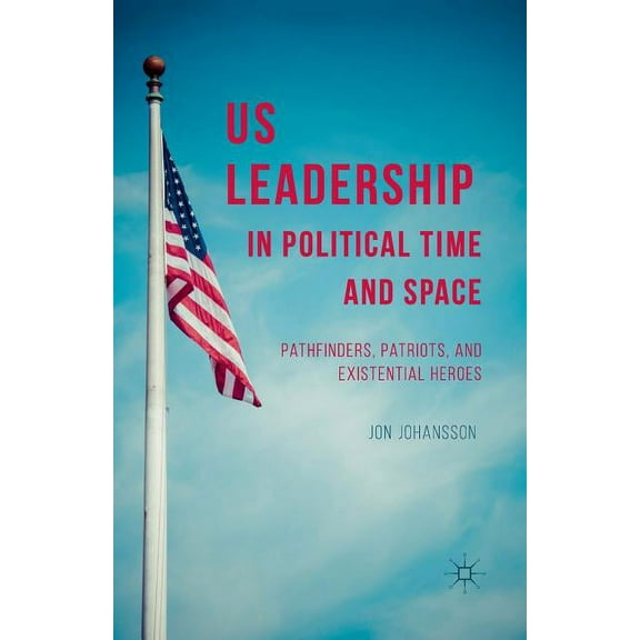 Us Leadership in Political Time and Space: Pathfinders, Patriots, and Existential Heroes, (Paperback)