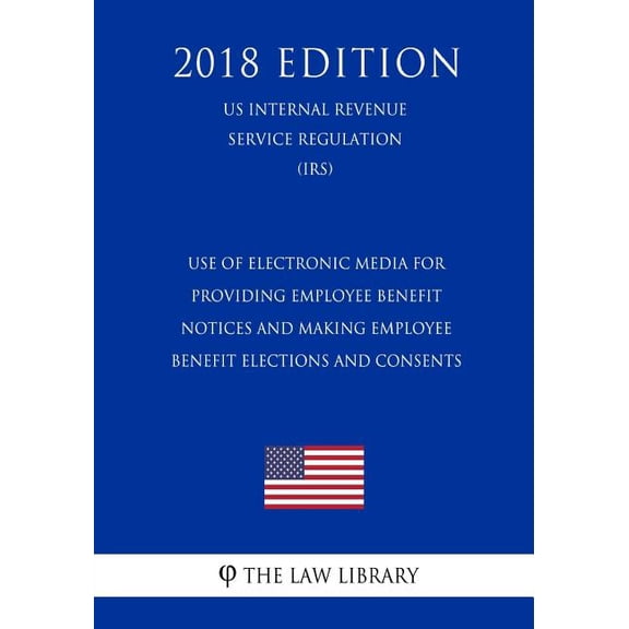 Use of Electronic Media for Providing Employee Benefit Notices and Making Employee Benefit Elections and Consents US Internal Revenue Service Regulation IRS 2018 Edition Paperback 1729735843 T