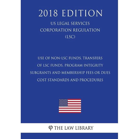 Use of Non-Lsc Funds, Transfers of Lsc Funds, Program Integrity - Subgrants and Membership Fees or Dues - Cost Standards and Procedures (Us Legal Services Corporation Regulation) (Lsc) (2018 Edition)