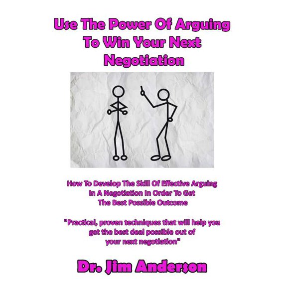 Use The Power Of Arguing To Win Your Next Negotiation: How To Develop The Skill Of Effective Arguing In A Negotiation In Order To Get The Best Possible Outcome