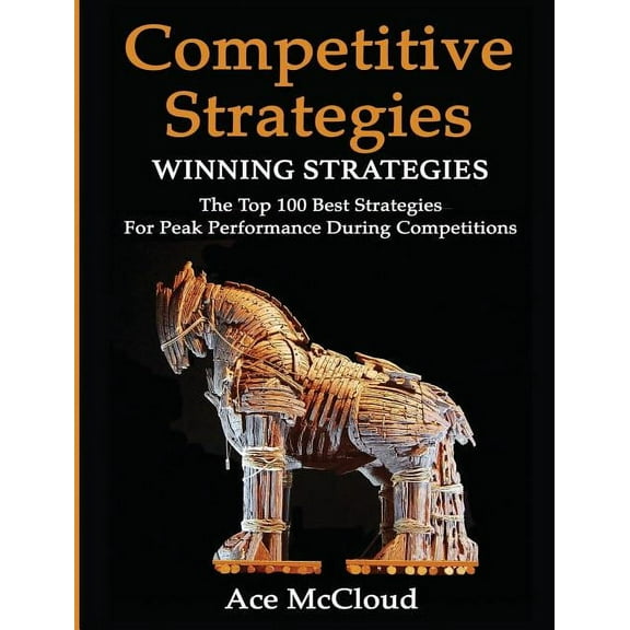 Use Strategic Planning to Gain a Winning Competitive Strategy: Winning Strategies: The Top 100 Best Strategies For Peak Performance During Competitions, (Hardcover)