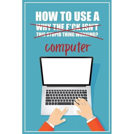 How to Use a (Why The F*ck Isn't This Stupid Thing Working?) Computer: A Funny Step-by-Step Guide for Computer Illiteracy + Password Log Book (Alphabetized) (Paperback)