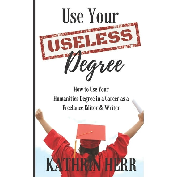 Use Your Useless Degree: How to Use Your Humanities Degree in a Career as a Freelance Editor and Writer, (Paperback)