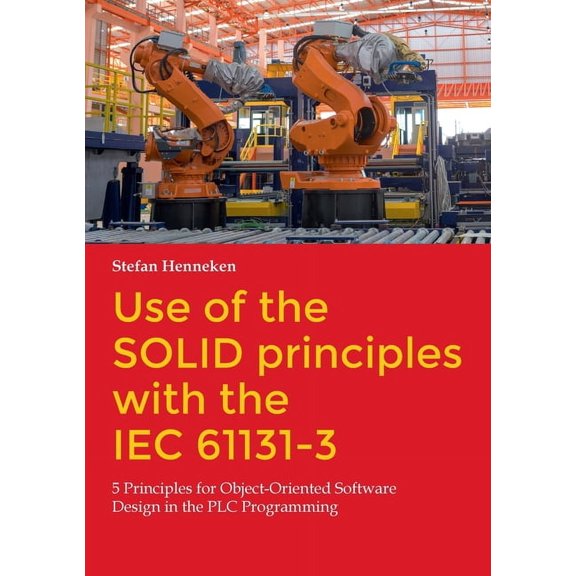 Use of the SOLID principles with the IEC 61131-3: 5 Principles for Object-Oriented Software Design in the PLC Programmin, (Paperback)