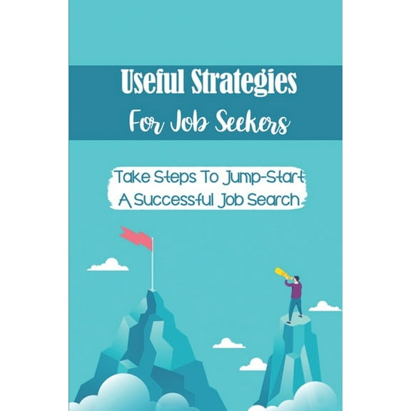 Useful Strategies For Job Seekers: Take Steps To Jump-Start A Successful Job Search: Job Hunting Tips (Paperback)