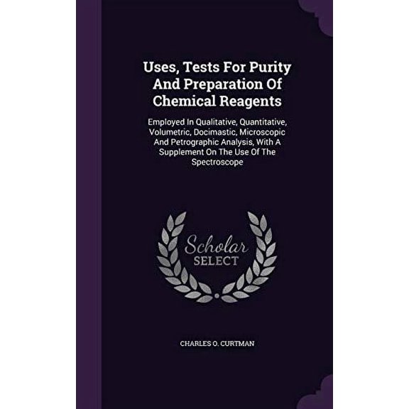Uses, Tests For Purity And Preparation Of Chemical Reagents: Employed In Qualitative, Quantitative, Volumetric, Docimastic, Microscopic And . A Supplement On The Use Of The Spectroscope Hardcover