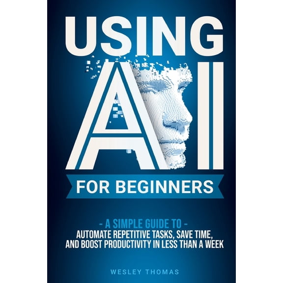 Using AI for Beginners: A Simple Guide To Automate Repetitive Tasks, Save Time, And Boost Productivity In Less Than A We, (Paperback)