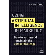Using Artificial Intelligence in Marketing How to Harness AI and Maintain the Competitive Edge, Paperback