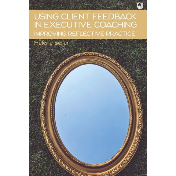 Using Client Feedback in Executive Coaching: Improving Reflective Practice, (Paperback)