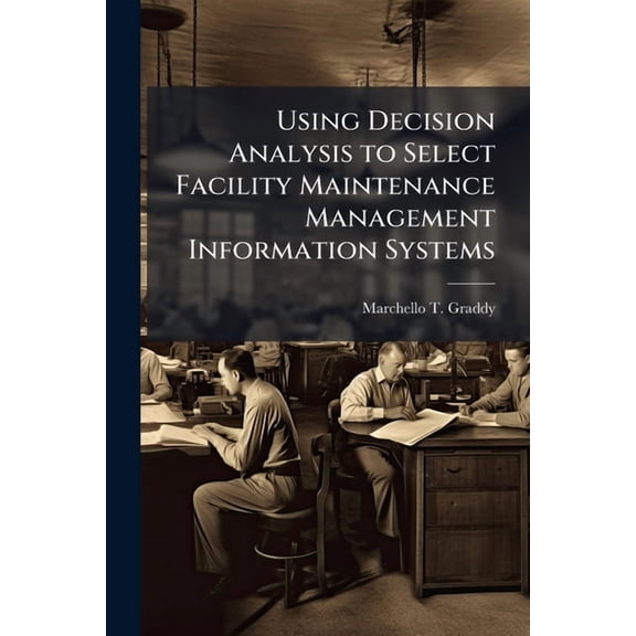 Using Decision Analysis to Select Facility Maintenance Management Information Systems, (Paperback)