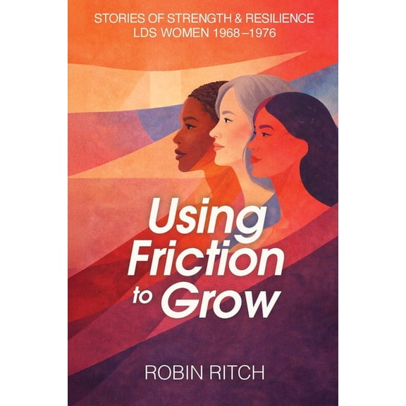 Using Friction to Grow: Stories of Strength and Resilience, LDS Women 1968-1976: Stories of Strength and Resilience, LDS, (Paperback)