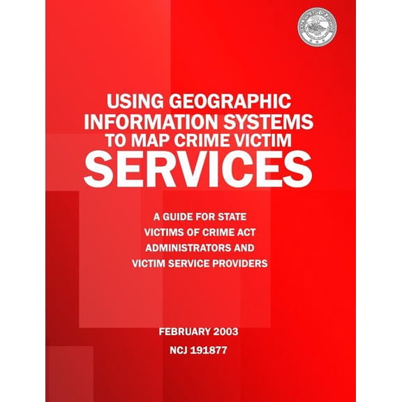 Using Geographic Information Systems to Map Crime Victim Services: A Guide for State Victims of Crime Act Administrators and Victim Service Providers