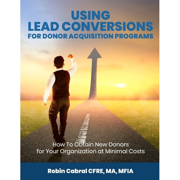 Using Lead Conversions For Donor Acquisition Programs: How To Obtain New Donors for Your Organization at Minimal Costs (Paperback)