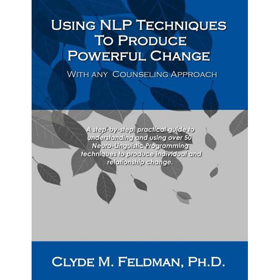 Using NLP Techniques To Produce Powerful Change With Any Counseling Approach: A step-by-step, practical guide to understanding and using over 50 Neuro-Linguistic Programming techniques to produce indi