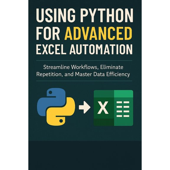 Using Python for Advanced Excel Automation: Streamline Workflows, Eliminate Repetition, and Master Data Efficiency, (Paperback)