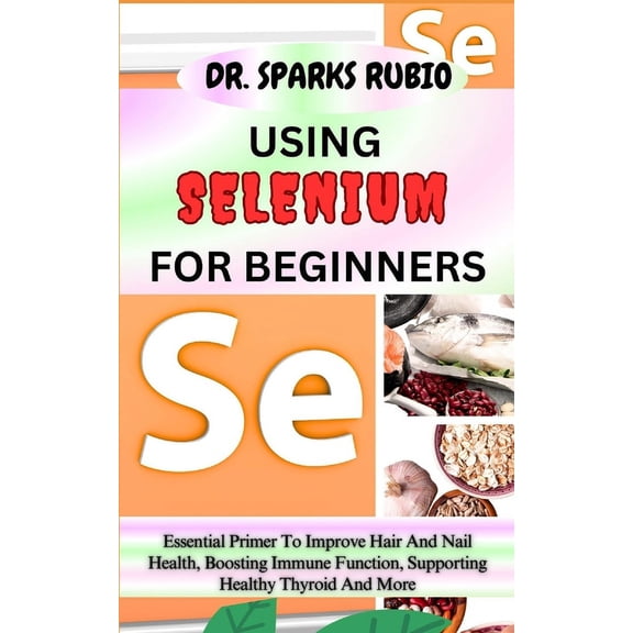 Using Selenium for Beginners: Essential Primer To Improve Hair And Nail Health, Boosting Immune Function, Supporting Hea, (Paperback)