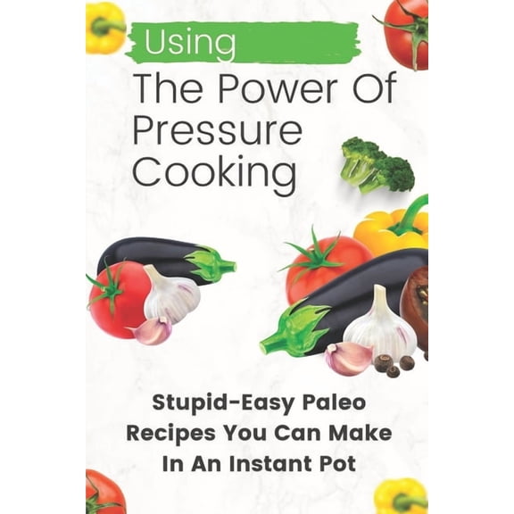 Using The Power Of Pressure Cooking: Stupid-Easy Paleo Recipes You Can Make In An Instant Pot: Paleo Diet Recipes Instant Pot