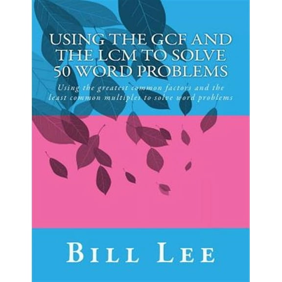 Using the Gcf and the LCM to Solve 50 Word Problems: Using the GCF and the LCM to Solve 50 Word Problems: Using the greatest common factors and the least common multiples to solve word problems (Paper