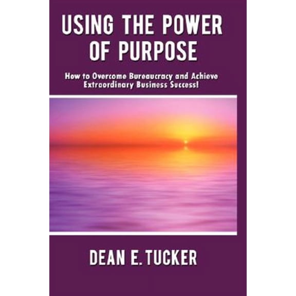 Using the Power of Purpose: How to Overcome Bureaucracy and Achieve Extraordinary Business Success! (Hardcover)