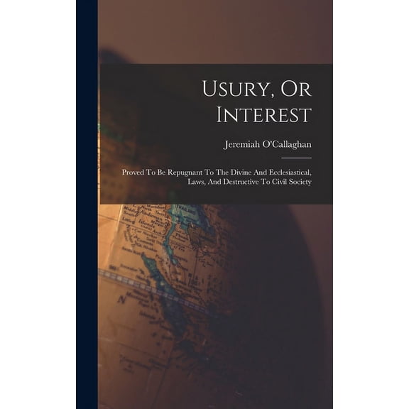 Usury, Or Interest: Proved To Be Repugnant To The Divine And Ecclesiastical, Laws, And Destructive To Civil Society (Hardcover)