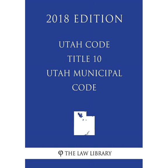 Utah Code - Title 10 - Utah Municipal Code (2018 Edition)