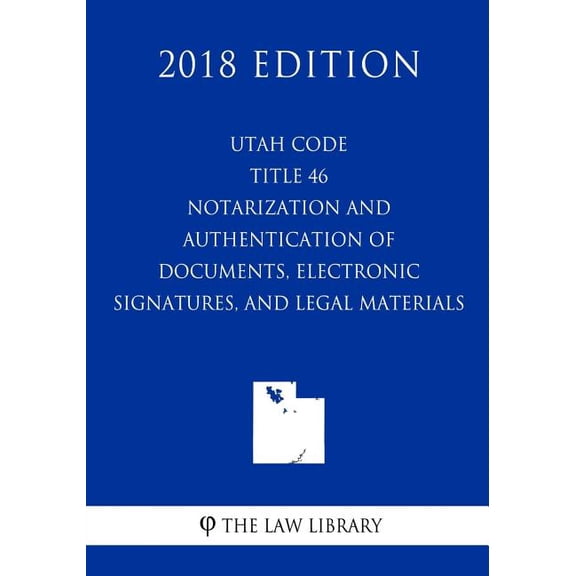 Utah Code - Title 46 - Notarization and Authentication of Documents, Electronic Signatures, and Legal Material (2018 Edition) (Paperback)