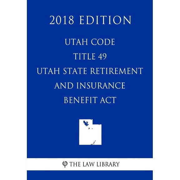Utah Code - Title 49 - Utah State Retirement and Insurance Benefit Act (2018 Edition) (Paperback)