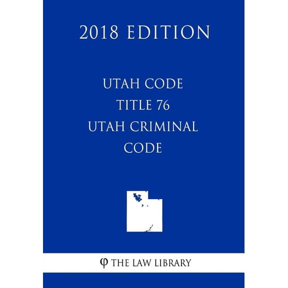 Utah Code - Title 76 - Utah Criminal Code (2018 Edition)