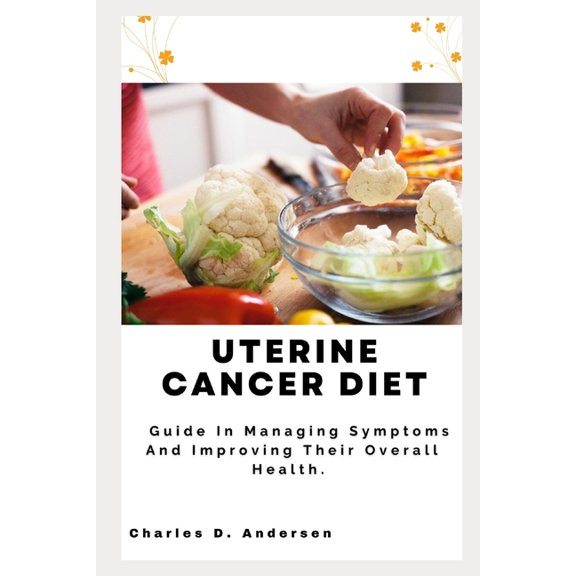 Uterine Cancer Diet: Guide In Managing Symptoms And Improving Their Overall Health. (Paperback)