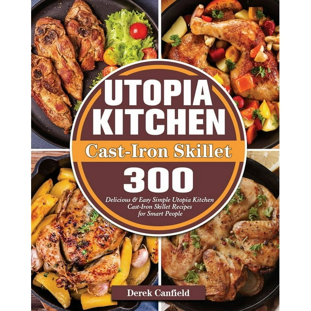 Utopia Kitchen Cast-Iron Skillet: 300 Delicious & Easy Simple Utopia Kitchen Cast-Iron Skillet Recipes for Smart People (Paperback)