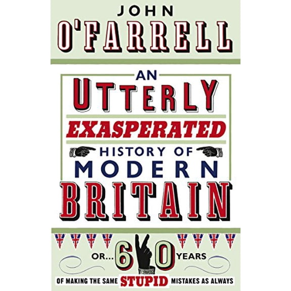 Utterly Exasperated History of Modern Britain : Or Sixty Years of Making the Same Stupid Mistakes As Always