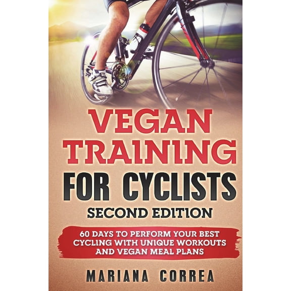 Vegan Training for Cyclists Second Edition: 60 Days to Perform Your Best Cycling with Unique Workouts and Vegan Meal Plans