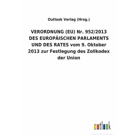VERORDNUNG (EU) Nr. 952/2013 DES EUROPISCHEN PARLAMENTS UND DES RATES vom 9. Oktober 2013 zur Festlegung des Zollkodex der Union (Paperback)