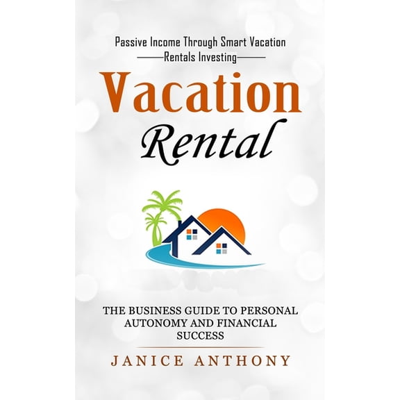 Vacation Rental: Passive Income Through Smart Vacation Rentals Investing (The Business Guide to Personal Autonomy and Fi, (Paperback)