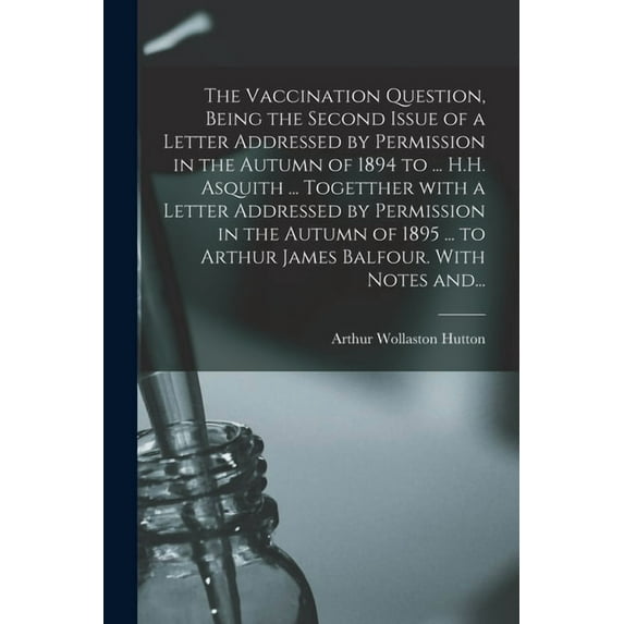 The Vaccination Question, Being the Second Issue of a Letter Addressed by Permission in the Autumn of 1894 to ... H.H. Asquith ... Togetther With a Le