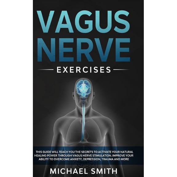 Vagus Nerve Exercises : This Guide Will Teach You the Secrets to Activate Your Natural Healing Power Through Vagus Nerve Stimulation. Improve Your Ability to Overcome Anxiety, Depression, Trauma and More (Hardcover)
