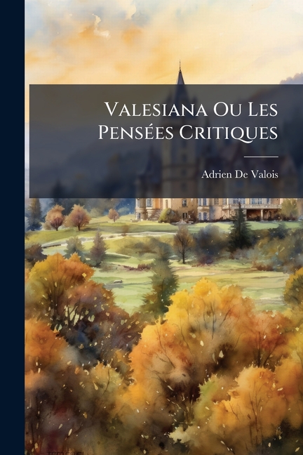 Valesiana Ou Les Pensees Critiques : Historiques Et Morales, Et Les Poesies Latines de Monsieur de Valois