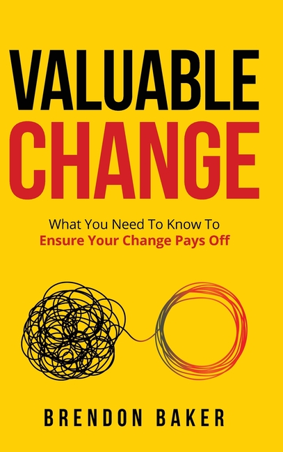 Valuable Change: What You Need to Know to Ensure Your Change Pays Off ...