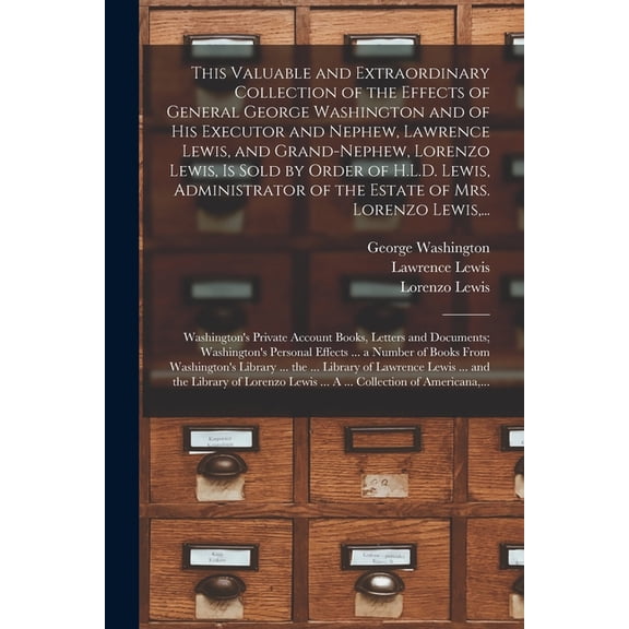 This Valuable and Extraordinary Collection of the Effects of General George Washington and of His Executor and Nephew, Lawrence Lewis, and Grand-nephew, Lorenzo Lewis, is Sold by Order of H.L.D. Lewis, Administrator of the Estate of Mrs. Lorenzo Lewis, ... (Paperback)