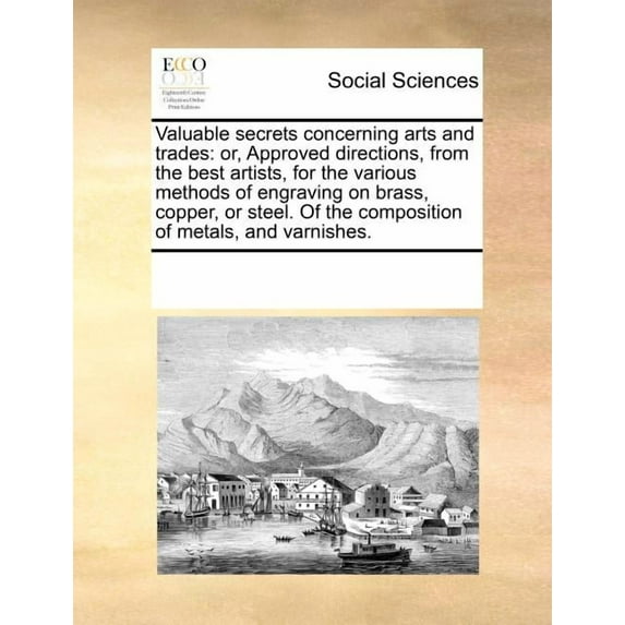 Valuable Secrets Concerning Arts and Trades: Or, Approved Directions, from the Best Artists, for the Various Methods of Engraving on Brass, Copper, or Steel. of the Composition of Metals, and Varnishe