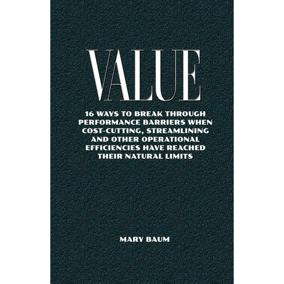 Value: 16ways to break through performance barriers whencost-cutting, streamlining and otheroperational efficiencies have reached their natural limits (Paperback)