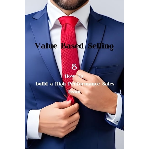 Value Based Selling: And How To Build A High Performance Sales Team, (Paperback)