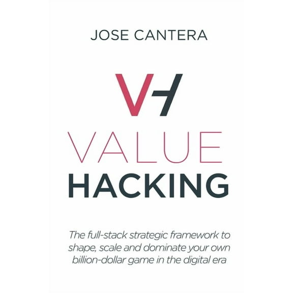 Value Hacking: The full-stack strategic framework to shape, scale and dominate your own billion-dollar game in the digital era Paperback 1707655847 9781707655847 Jose Cantera