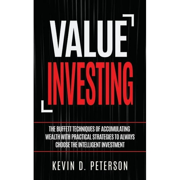 Value Investing : The Buffett Techniques of Accumulating Wealth with Practical Strategies to Always Choose the Intelligent Investment