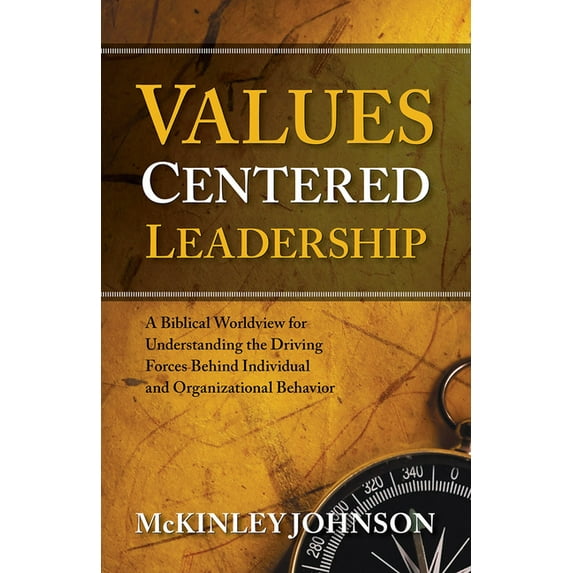 Values-Centered Leadership: A Biblical Worldview for Understanding the Driving Forces Behind Individual and Organization