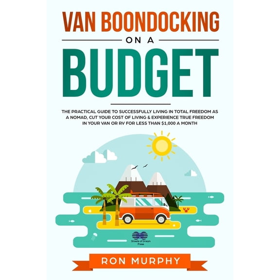 Van Boondocking on a Budget: The Practical Guide to Successfully Living in Total Freedom as a Nomad, Cut Your Cost of Li, (Paperback)