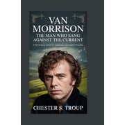 Van Morrison The Man Who Sang Against the Current A Life in Music Driven by Restlessness and Creative Freedom, Paperback
