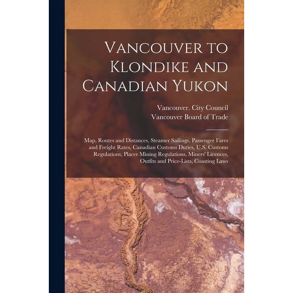 Vancouver to Klondike and Canadian Yukon [microform] : Map, Routes and Distances, Steamer Sailings, Passenger Fares and Freight Rates, Canadian Customs Duties, U.S. Customs Regulations, Placer Mining Regulations, Miners' Licences, Outfits And... (Paperback)
