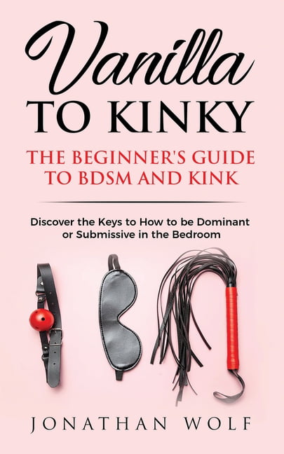 Vanilla to Kinky The Beginners Guide to BDSM and Kink Discover the Keys to How to Be Dominant or Submissive in the Bedroom (Paperback)